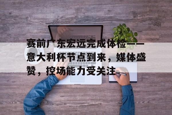 新球体育官网注册包含赛前广东宏远完成体检——意大利杯节点到来，媒体盛赞，控场能力受关注的词条